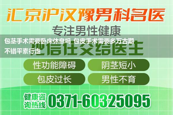 包茎手术需要卧床休息吗_包皮手术需要多万古期不错平素行走