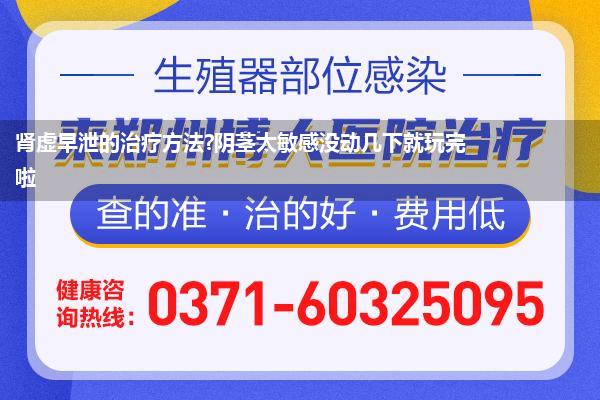 肾虚早泄的治疗方法?阴茎太敏感没动几下就玩完啦